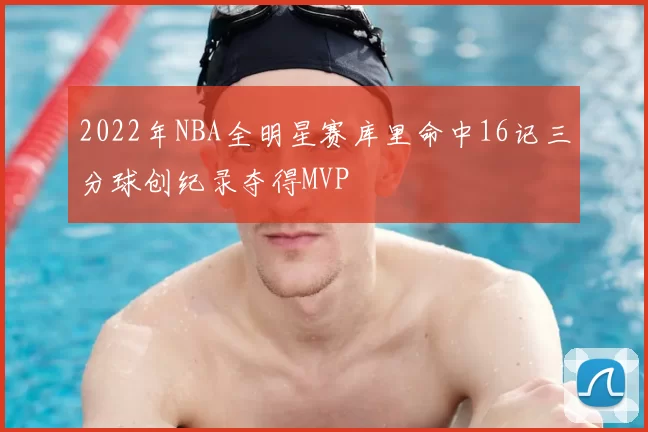 2022年NBA全明星赛库里命中16记三分球创纪录夺得MVP