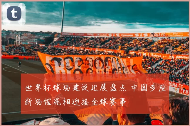 世界杯球场建设进展盘点 中国多座新场馆亮相迎接全球赛事