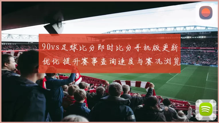 90vs足球比分即时比分手机版更新优化 提升赛事查询速度与赛况浏览体验