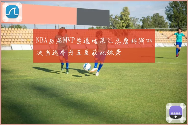 NBA历届MVP票选结果汇总詹姆斯四次当选乔丹五度获此殊荣