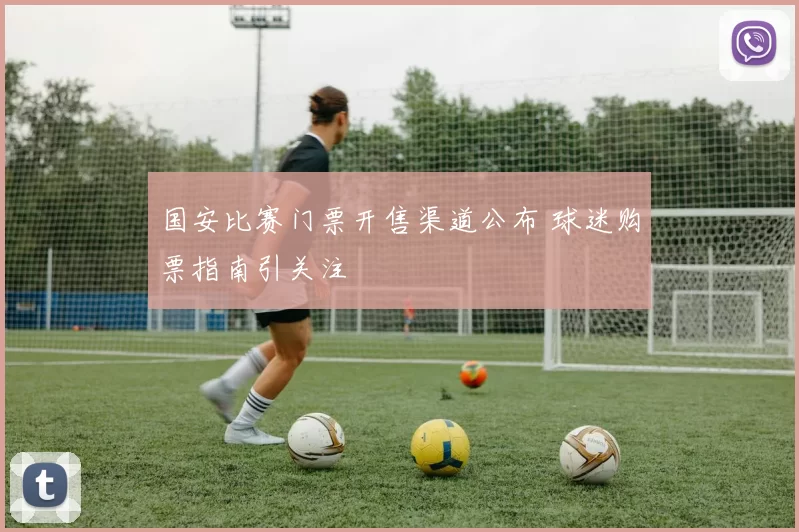 国安比赛门票开售渠道公布 球迷购票指南引关注