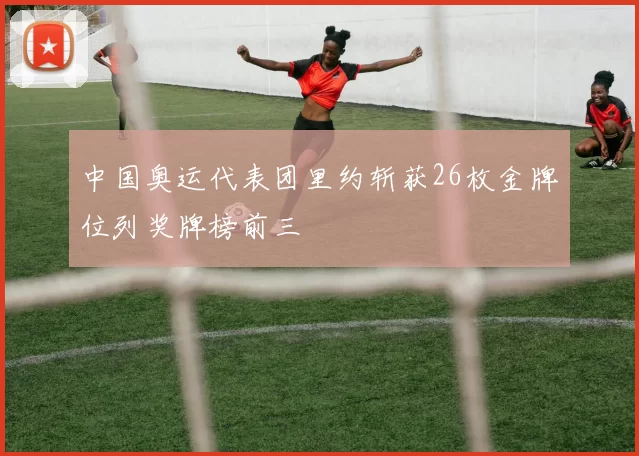 中国奥运代表团里约斩获26枚金牌位列奖牌榜前三