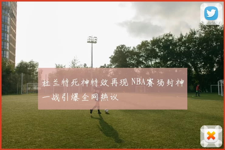 杜兰特死神特效再现 NBA赛场封神一战引爆全网热议