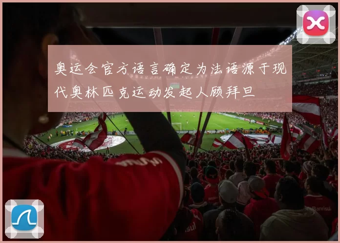 奥运会官方语言确定为法语源于现代奥林匹克运动发起人顾拜旦