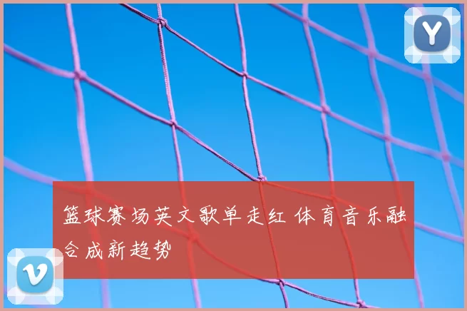 篮球赛场英文歌单走红 体育音乐融合成新趋势