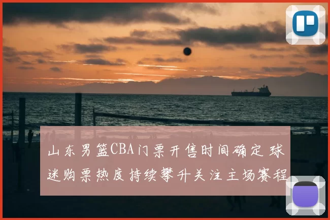 山东男篮CBA门票开售时间确定 球迷购票热度持续攀升关注主场赛程