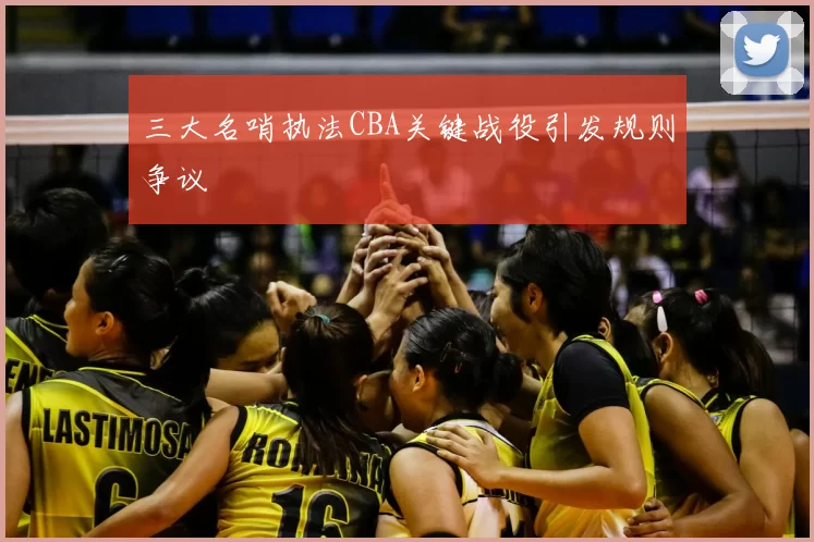 三大名哨执法CBA关键战役引发规则争议