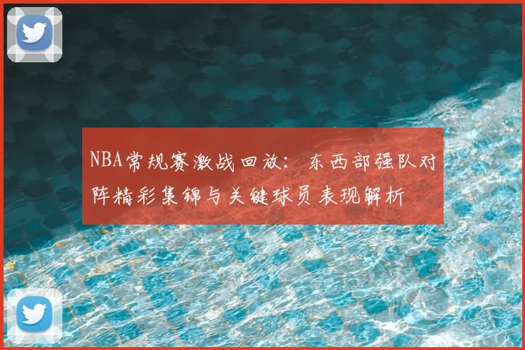 NBA常规赛激战回放：东西部强队对阵精彩集锦与关键球员表现解析
