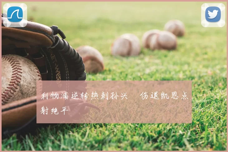 利物浦逆转热刺孙兴慜伤退凯恩点射绝平