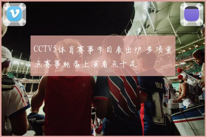 CCTV5体育赛事节目表出炉 多项重点赛事轮番上演看点十足