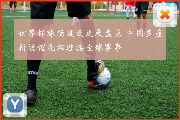 世界杯球场建设进展盘点 中国多座新场馆亮相迎接全球赛事