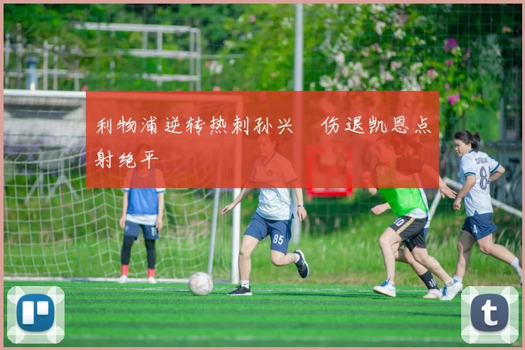 利物浦逆转热刺孙兴慜伤退凯恩点射绝平