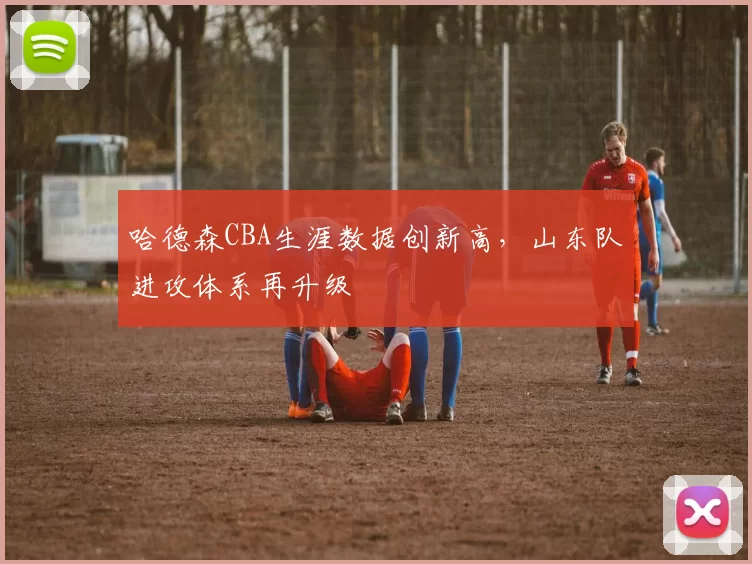 哈德森CBA生涯数据创新高，山东队进攻体系再升级