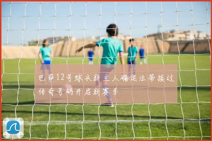 巴萨12号球衣新主人确定法蒂接过传奇号码开启新赛季