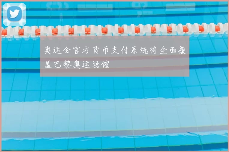 奥运会官方货币支付系统将全面覆盖巴黎奥运场馆