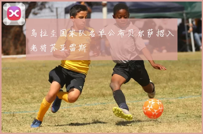 乌拉圭国家队名单公布贝尔萨招入老将苏亚雷斯