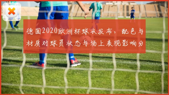 德国2020欧洲杯球衣发布，配色与材质对球员状态与场上表现影响分析