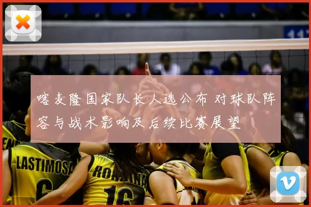 喀麦隆国家队长人选公布 对球队阵容与战术影响及后续比赛展望