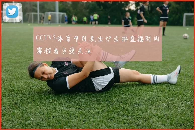 CCTV5体育节目表出炉女排直播时间赛程看点受关注