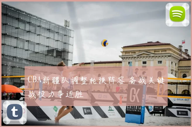 CBA新疆队调整轮换阵容 备战关键战役力争连胜