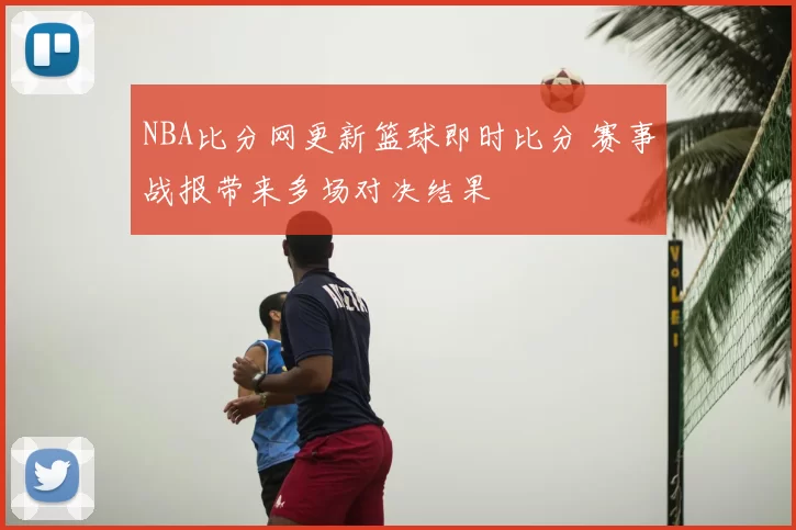 NBA比分网更新篮球即时比分 赛事战报带来多场对决结果