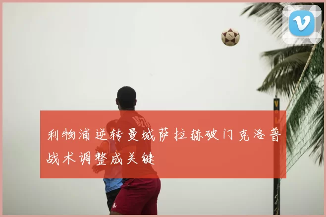 利物浦逆转曼城萨拉赫破门克洛普战术调整成关键