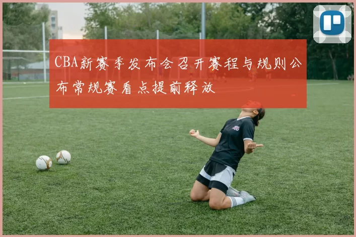CBA新赛季发布会召开赛程与规则公布常规赛看点提前释放