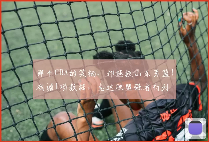 那个CBA的笑柄，却拯救山东男篮！戏谑1项数据，竟达联盟强者行列