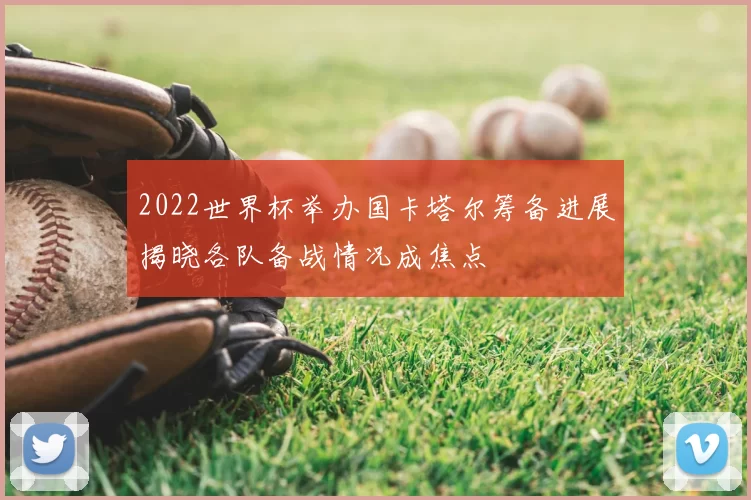 2022世界杯举办国卡塔尔筹备进展揭晓各队备战情况成焦点