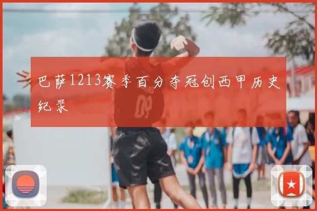 巴萨1213赛季百分夺冠创西甲历史纪录