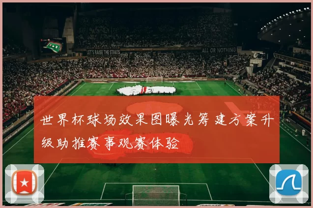 世界杯球场效果图曝光筹建方案升级助推赛事观赛体验