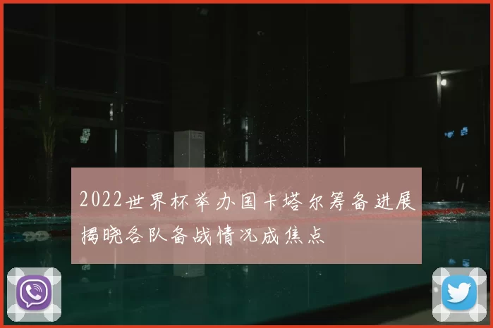 2022世界杯举办国卡塔尔筹备进展揭晓各队备战情况成焦点