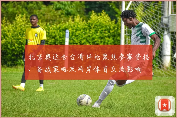 北京奥运会台湾评论聚焦参赛资格、备战策略及两岸体育交流影响