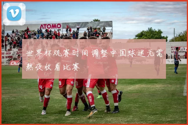 世界杯观赛时间调整中国球迷无需熬夜收看比赛