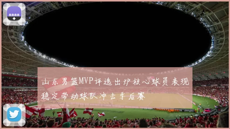 山东男篮MVP评选出炉核心球员表现稳定带动球队冲击季后赛